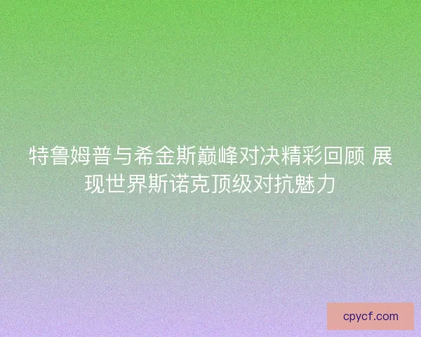 特鲁姆普与希金斯巅峰对决精彩回顾 展现世界斯诺克顶级对抗魅力